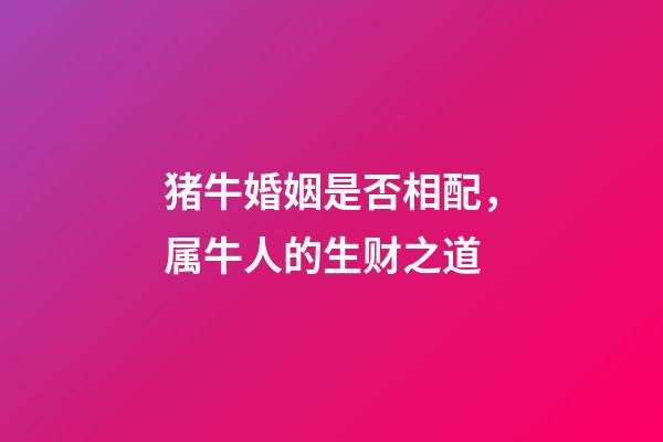 猪牛婚姻是否相配，属牛人的生财之道(二)-第1张-观点-玄机派