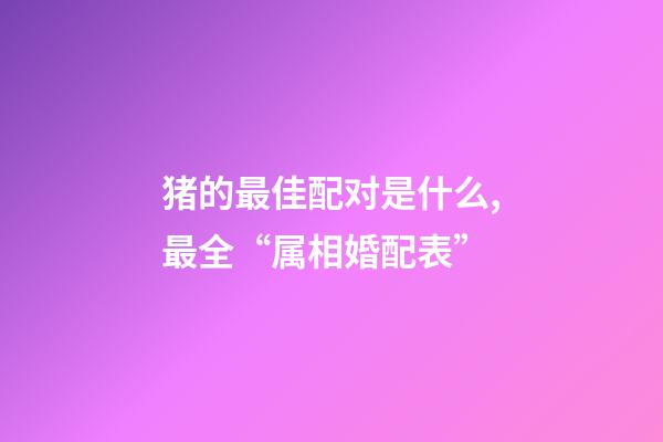 猪的最佳配对是什么,最全“属相婚配表”-第1张-观点-玄机派