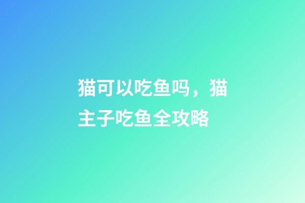 猫可以吃鱼吗，猫主子吃鱼全攻略-第1张-观点-玄机派