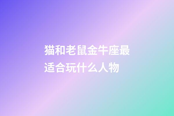 猫和老鼠金牛座最适合玩什么人物-第1张-星座运势-玄机派