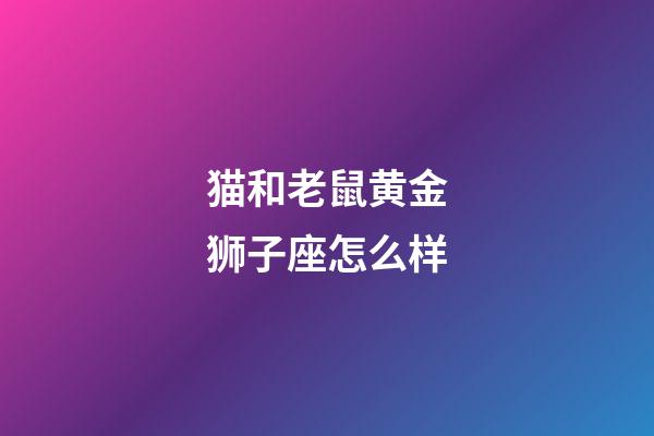 猫和老鼠黄金狮子座怎么样-第1张-星座运势-玄机派