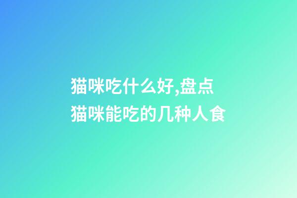 猫咪吃什么好,盘点猫咪能吃的几种人食-第1张-观点-玄机派