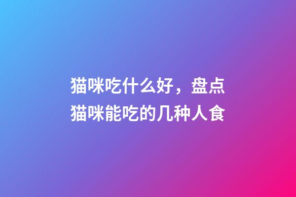 猫咪吃什么好，盘点猫咪能吃的几种人食-第1张-观点-玄机派
