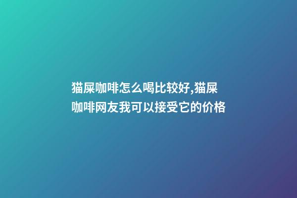 猫屎咖啡怎么喝比较好,猫屎咖啡网友我可以接受它的价格-第1张-观点-玄机派