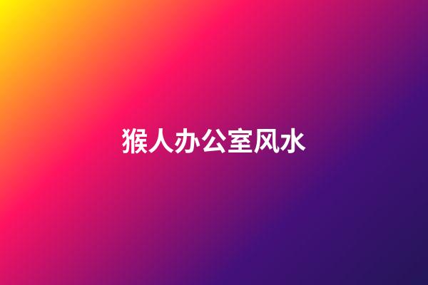 猴人办公室风水