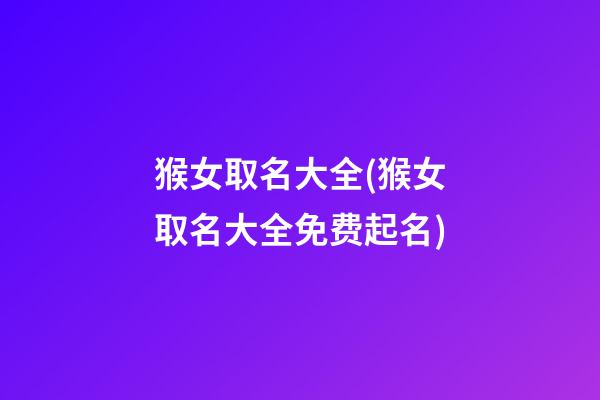 猴女取名大全(猴女取名大全免费起名)