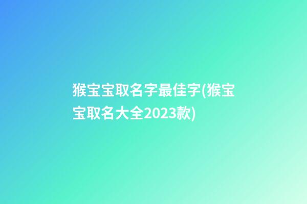 猴宝宝取名字最佳字(猴宝宝取名大全2023款)