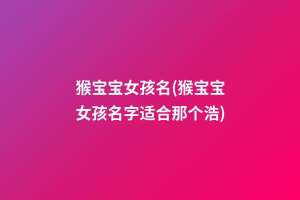 猴宝宝女孩名(猴宝宝女孩名字适合那个浩)