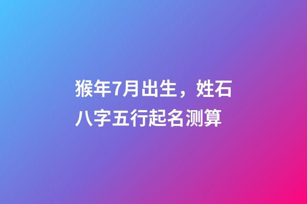 猴年7月出生，姓石八字五行起名测算