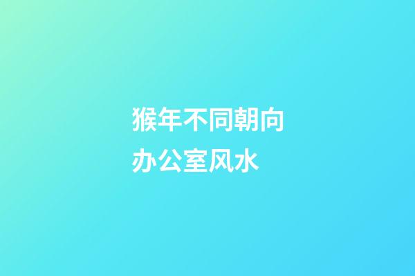 猴年不同朝向办公室风水