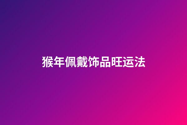 猴年佩戴饰品旺运法