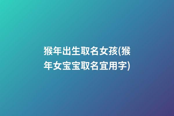 猴年出生取名女孩(猴年女宝宝取名宜用字)