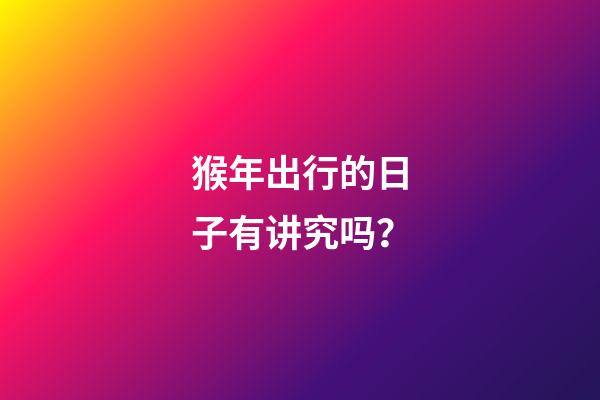 猴年出行的日子有讲究吗？