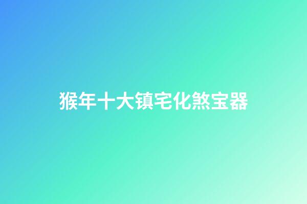 猴年十大镇宅化煞宝器