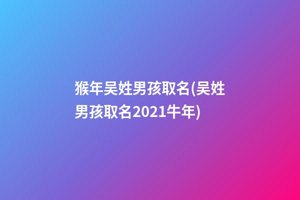 猴年吴姓男孩取名(吴姓男孩取名2021牛年)