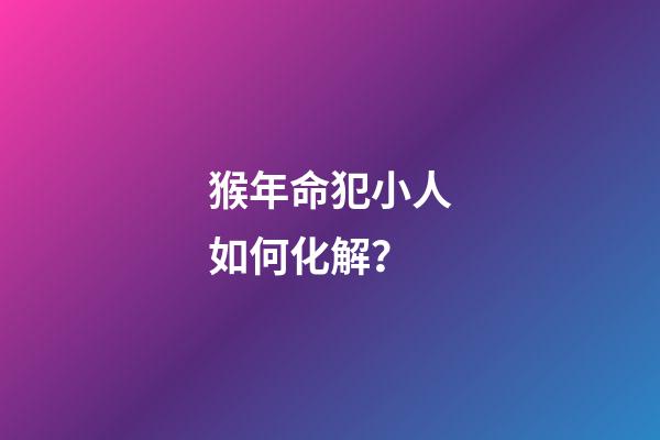 猴年命犯小人如何化解？