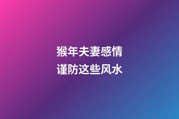 猴年夫妻感情谨防这些风水