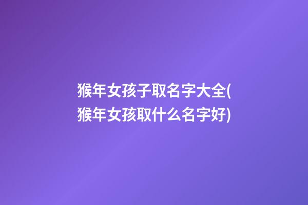 猴年女孩子取名字大全(猴年女孩取什么名字好)