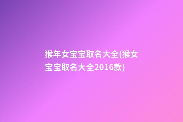 猴年女宝宝取名大全(猴女宝宝取名大全2016款)