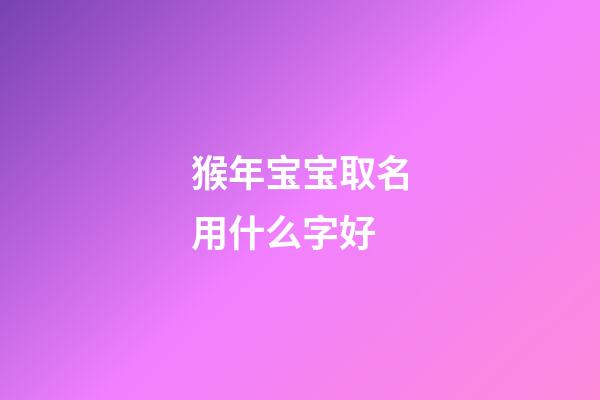 猴年宝宝取名用什么字好(猴年宝宝取名用什么字好一点)-第1张-宝宝起名-玄机派