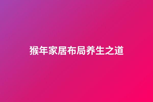 猴年家居布局养生之道