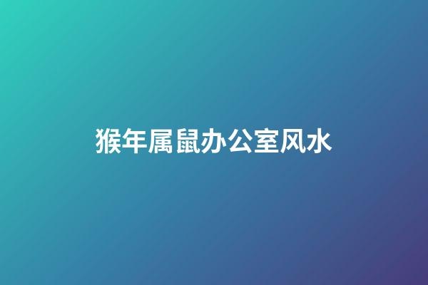 猴年属鼠办公室风水