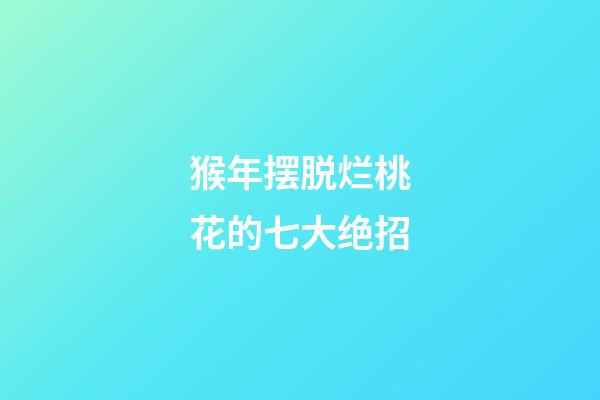 猴年摆脱烂桃花的七大绝招