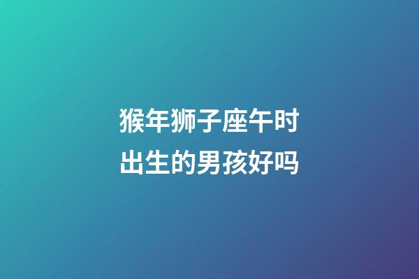 猴年狮子座午时出生的男孩好吗-第1张-星座运势-玄机派