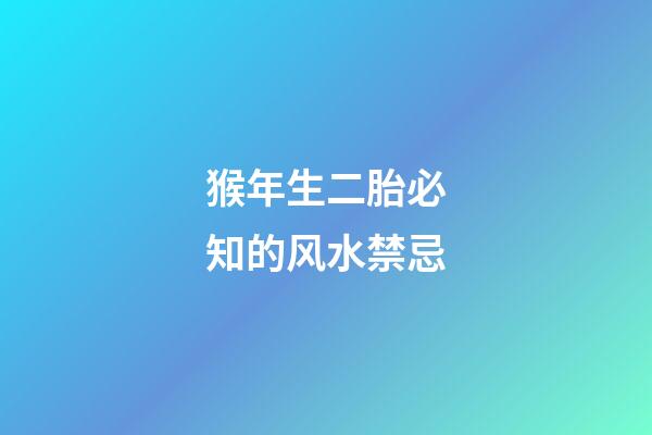 猴年生二胎必知的风水禁忌