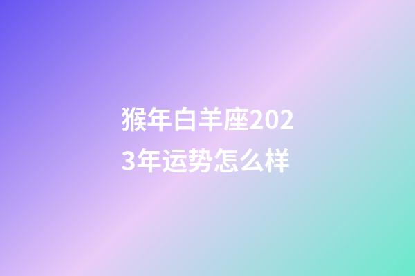 猴年白羊座2023年运势怎么样-第1张-星座运势-玄机派
