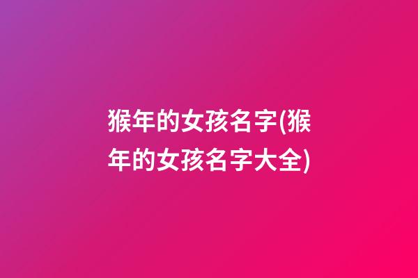 猴年的女孩名字(猴年的女孩名字大全)