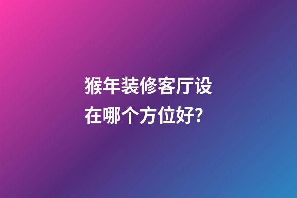 猴年装修客厅设在哪个方位好？