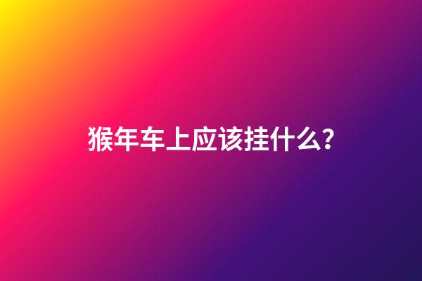 猴年车上应该挂什么？