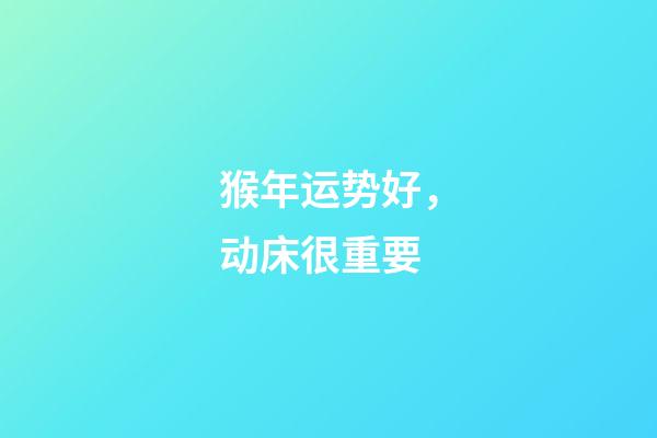 猴年运势好，动床很重要