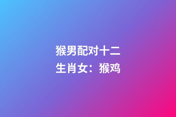 猴男配对十二生肖女：猴+鸡