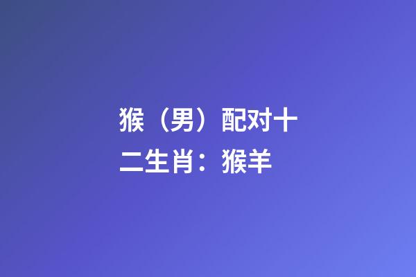 猴（男）配对十二生肖：猴+羊