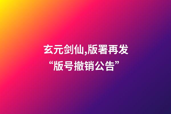 玄元剑仙,版署再发“版号撤销公告”-第1张-观点-玄机派