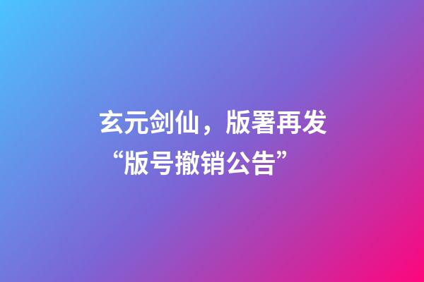 玄元剑仙，版署再发“版号撤销公告”-第1张-观点-玄机派