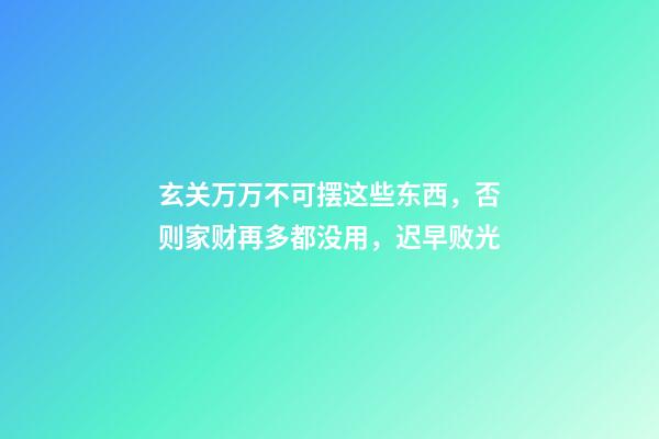 玄关万万不可摆这些东西，否则家财再多都没用，迟早败光
