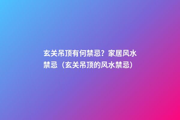 玄关吊顶有何禁忌？家居风水禁忌（玄关吊顶的风水禁忌）