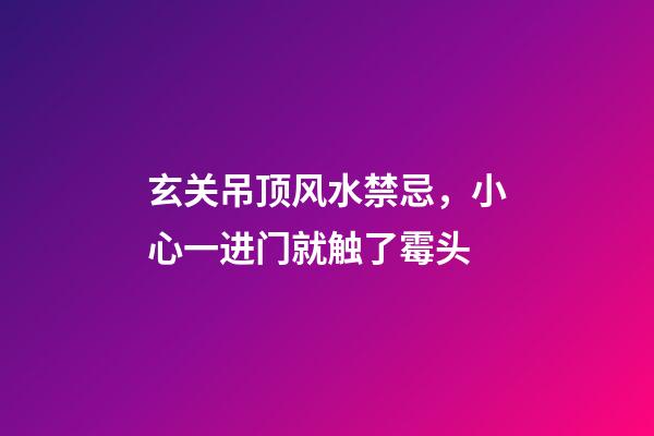 玄关吊顶风水禁忌，小心一进门就触了霉头