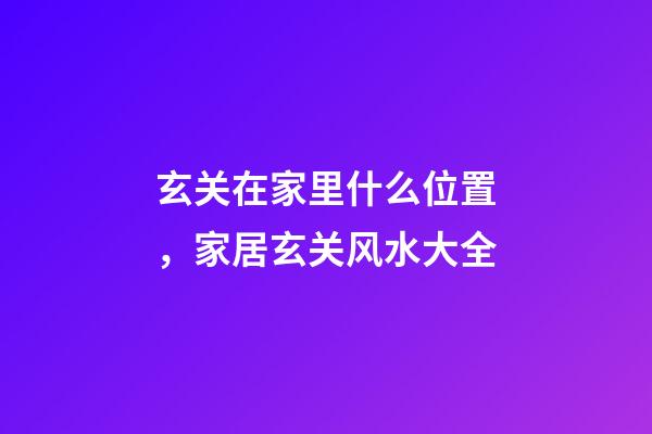 玄关在家里什么位置，家居玄关风水大全