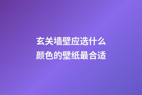 玄关墙壁应选什么颜色的壁纸最合适