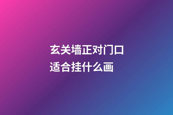 玄关墙正对门口适合挂什么画