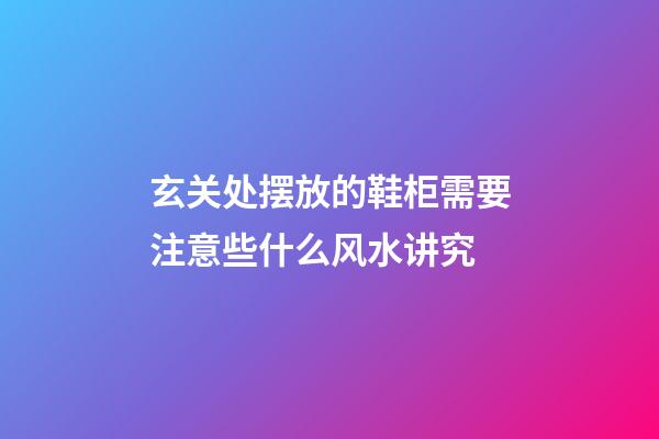 玄关处摆放的鞋柜需要注意些什么风水讲究