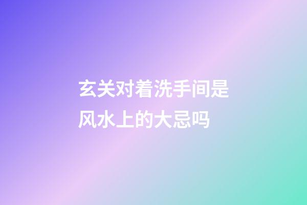玄关对着洗手间是风水上的大忌吗