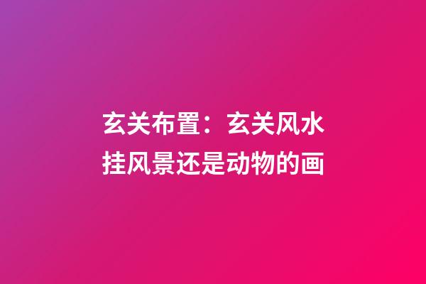 玄关布置：玄关风水挂风景还是动物的画