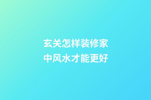 玄关怎样装修家中风水才能更好