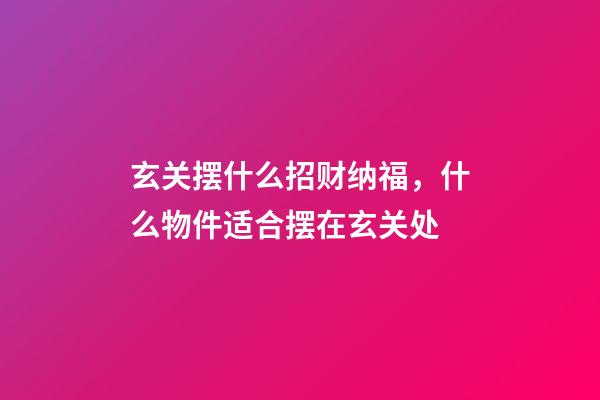 玄关摆什么招财纳福，什么物件适合摆在玄关处