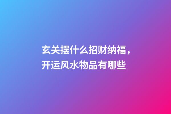 玄关摆什么招财纳福，开运风水物品有哪些